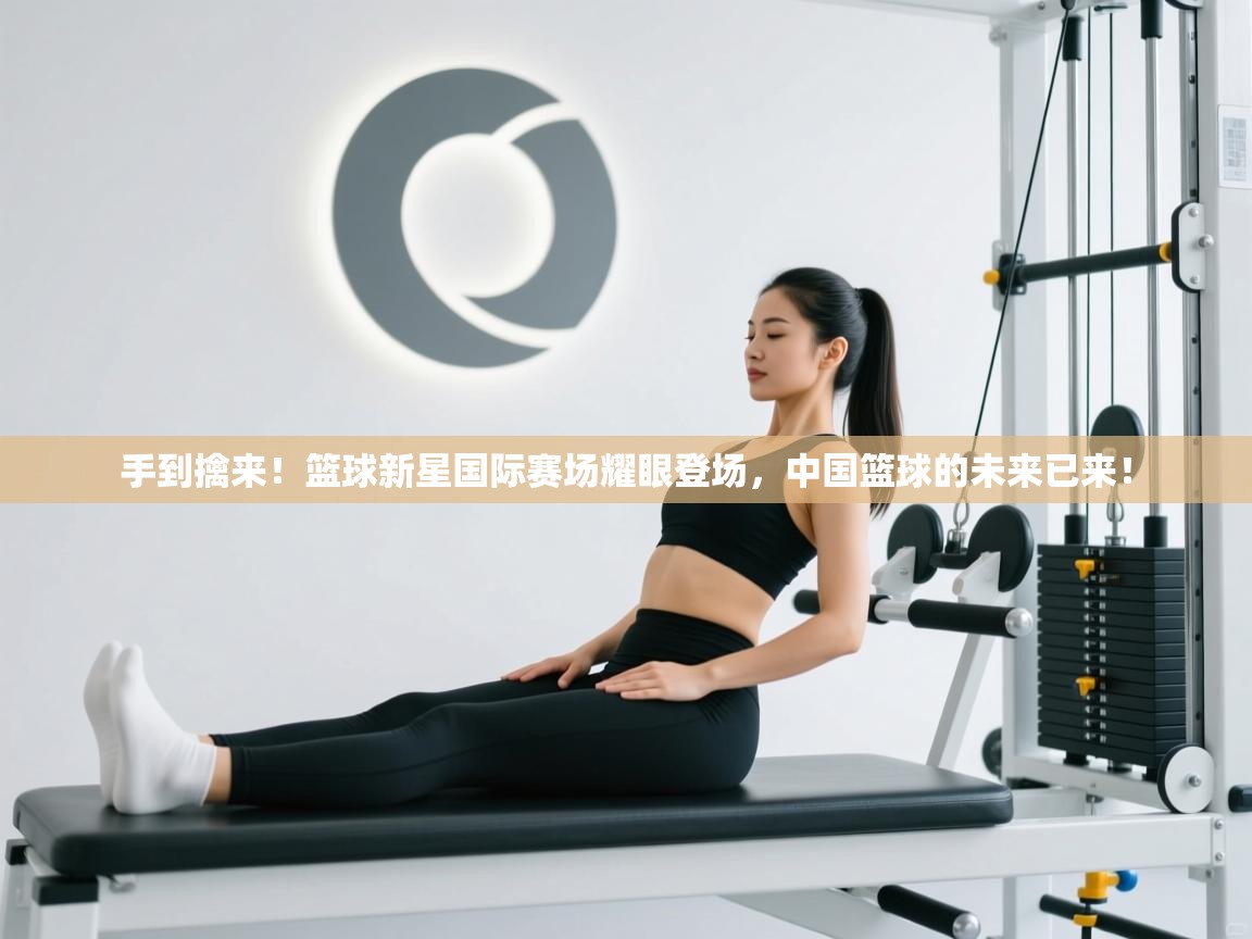 手到擒来!篮球新星国际赛场耀眼登场,中国篮球的未来已来! 第1张