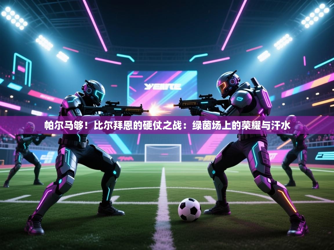 帕尔马够！比尔拜恩的硬仗之战：绿茵场上的荣耀与汗水  第2张