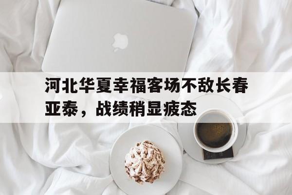 开云体育app下载-河北华夏幸福客场不敌长春亚泰，战绩稍显疲态的简单介绍