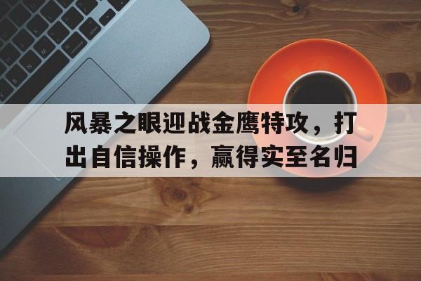 开云体育官网-包含风暴之眼迎战金鹰特攻，打出自信操作，赢得实至名归的词条