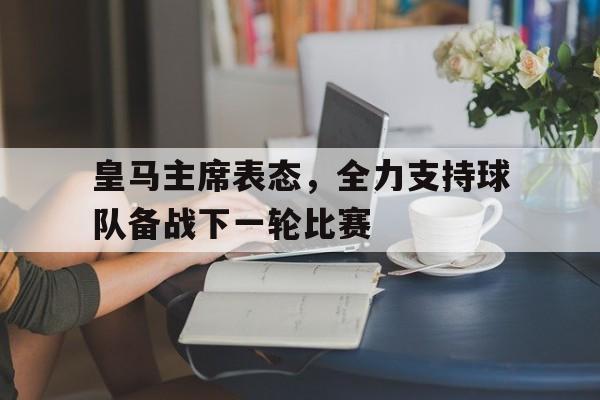 开云体育官方入口-包含皇马主席表态,全力支持球队备战下一轮比赛的词条