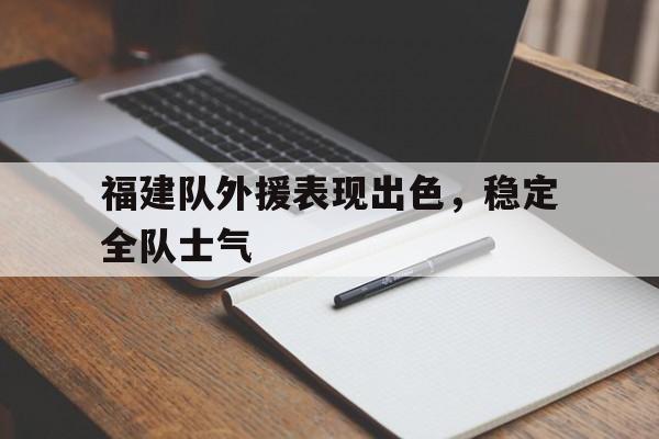 开云体育官网-福建队外援表现出色,稳定全队士气的简单介绍